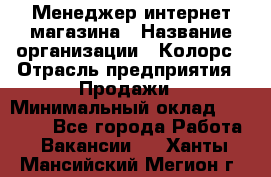 Менеджер интернет-магазина › Название организации ­ Колорс › Отрасль предприятия ­ Продажи › Минимальный оклад ­ 70 000 - Все города Работа » Вакансии   . Ханты-Мансийский,Мегион г.